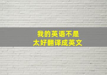 我的英语不是太好翻译成英文