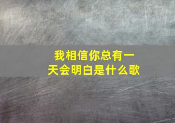 我相信你总有一天会明白是什么歌