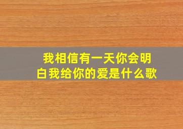 我相信有一天你会明白我给你的爱是什么歌