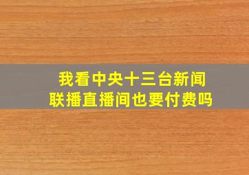 我看中央十三台新闻联播直播间也要付费吗