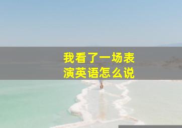 我看了一场表演英语怎么说