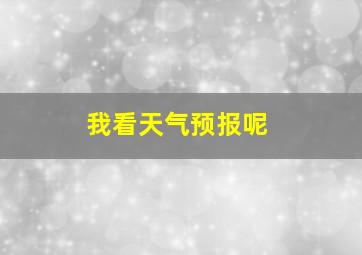 我看天气预报呢