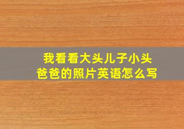 我看看大头儿子小头爸爸的照片英语怎么写