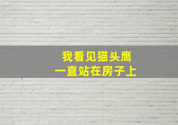 我看见猫头鹰一直站在房子上