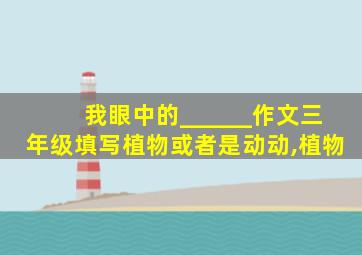 我眼中的______作文三年级填写植物或者是动动,植物