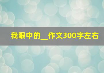 我眼中的__作文300字左右