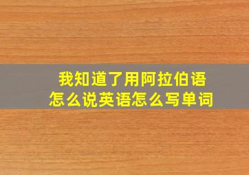 我知道了用阿拉伯语怎么说英语怎么写单词