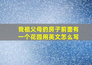 我祖父母的房子前面有一个花园用英文怎么写