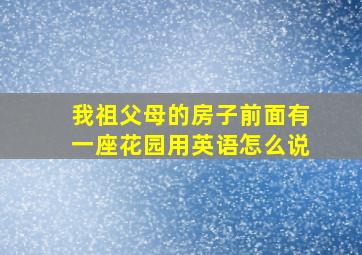 我祖父母的房子前面有一座花园用英语怎么说