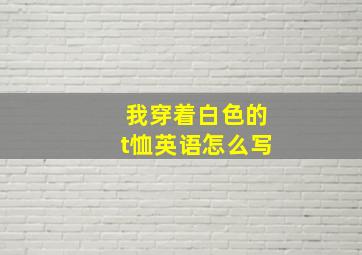 我穿着白色的t恤英语怎么写