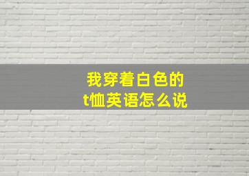 我穿着白色的t恤英语怎么说