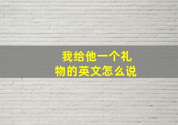 我给他一个礼物的英文怎么说