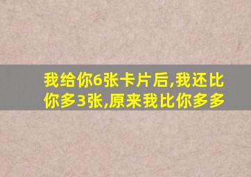 我给你6张卡片后,我还比你多3张,原来我比你多多