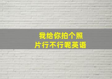 我给你拍个照片行不行呢英语