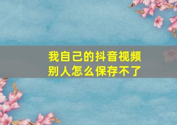 我自己的抖音视频别人怎么保存不了