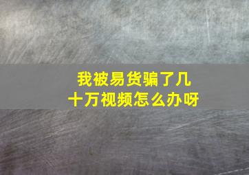 我被易货骗了几十万视频怎么办呀