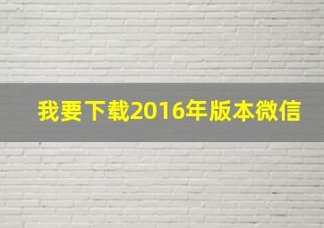 我要下载2016年版本微信