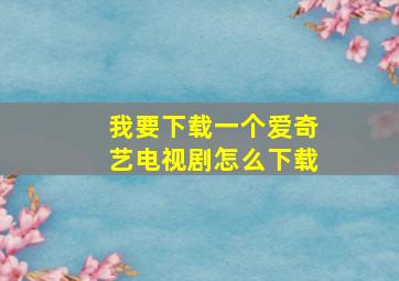 我要下载一个爱奇艺电视剧怎么下载