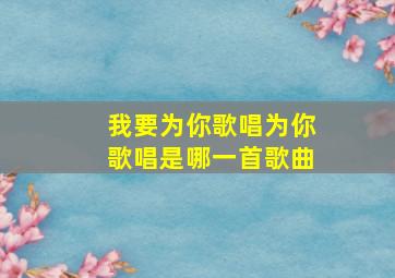 我要为你歌唱为你歌唱是哪一首歌曲