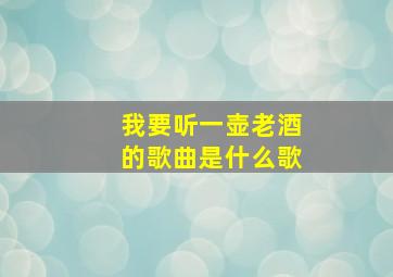 我要听一壶老酒的歌曲是什么歌