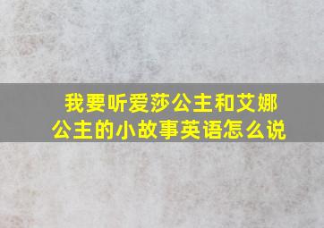 我要听爱莎公主和艾娜公主的小故事英语怎么说