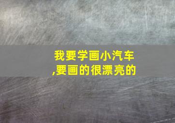 我要学画小汽车,要画的很漂亮的