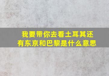 我要带你去看土耳其还有东京和巴黎是什么意思