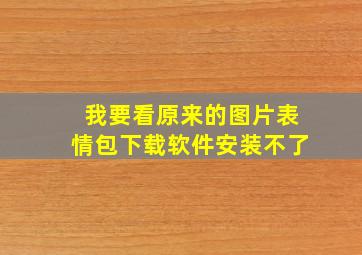 我要看原来的图片表情包下载软件安装不了