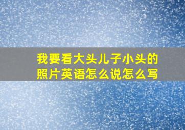 我要看大头儿子小头的照片英语怎么说怎么写