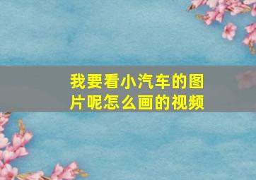 我要看小汽车的图片呢怎么画的视频