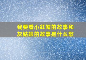 我要看小红帽的故事和灰姑娘的故事是什么歌