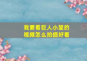 我要看巨人小望的视频怎么拍摄好看