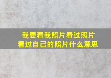 我要看我照片看过照片看过自己的照片什么意思