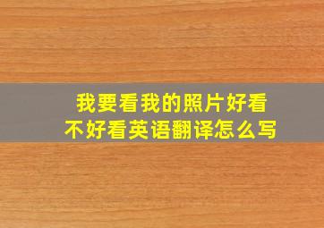 我要看我的照片好看不好看英语翻译怎么写