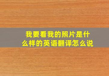 我要看我的照片是什么样的英语翻译怎么说