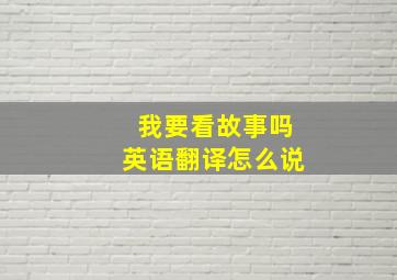 我要看故事吗英语翻译怎么说