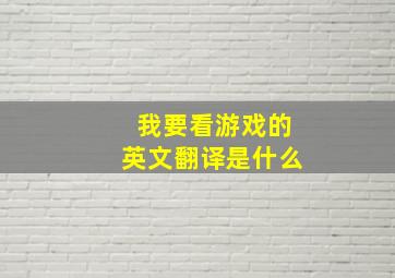 我要看游戏的英文翻译是什么