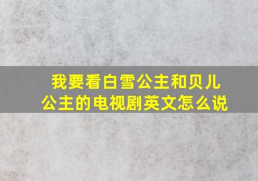 我要看白雪公主和贝儿公主的电视剧英文怎么说