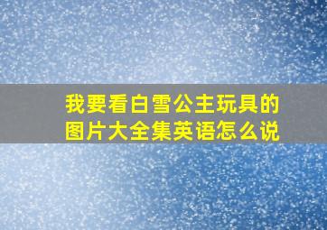 我要看白雪公主玩具的图片大全集英语怎么说