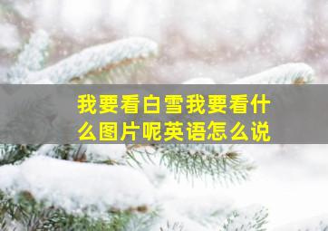 我要看白雪我要看什么图片呢英语怎么说