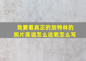 我要看真正的加特林的照片英语怎么说呢怎么写