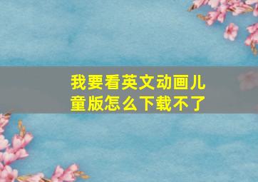 我要看英文动画儿童版怎么下载不了