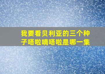 我要看贝利亚的三个种子嗒啦嘀嗒啦是哪一集