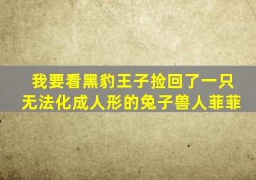 我要看黑豹王子捡回了一只无法化成人形的兔子兽人菲菲