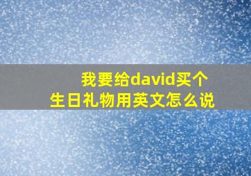 我要给david买个生日礼物用英文怎么说