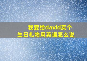 我要给david买个生日礼物用英语怎么说