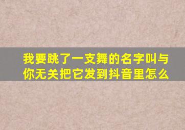 我要跳了一支舞的名字叫与你无关把它发到抖音里怎么