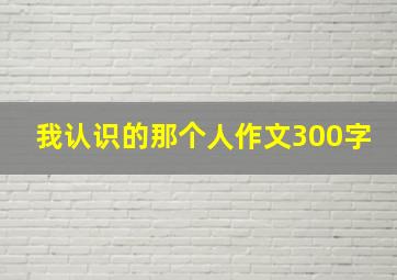 我认识的那个人作文300字