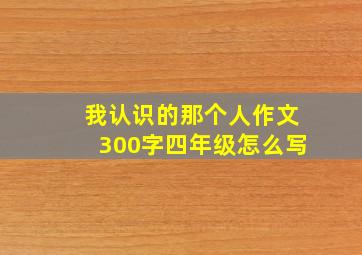 我认识的那个人作文300字四年级怎么写