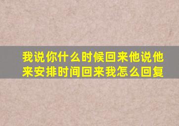 我说你什么时候回来他说他来安排时间回来我怎么回复